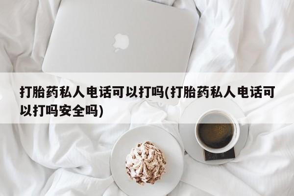 药流药如何购买打胎药私人电话可以打吗(打胎药私人电话可以打吗安全吗)