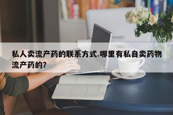 药流药如何购买私人卖流产药的联系方式.哪里有私自卖药物流产药的？