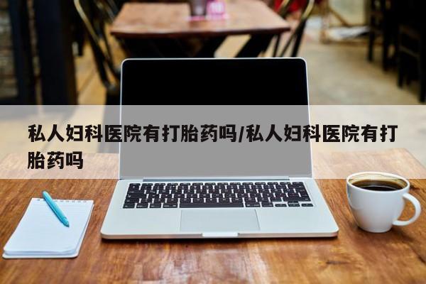 药流药如何购买私人妇科医院有打胎药吗/私人妇科医院有打胎药吗