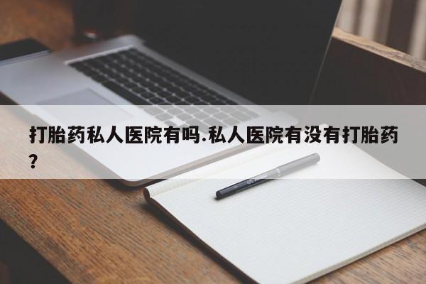 药流药如何购买打胎药私人医院有吗.私人医院有没有打胎药？