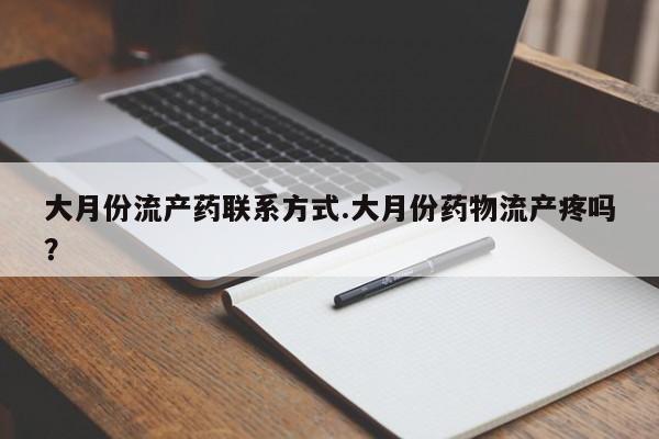 药流药如何购买大月份流产药联系方式.大月份药物流产疼吗？