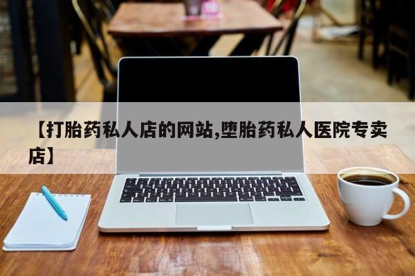 药流药如何购买【打胎药私人店的网站,堕胎药私人医院专卖店】