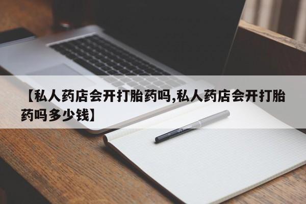 药流药如何购买【私人药店会开打胎药吗,私人药店会开打胎药吗多少钱】