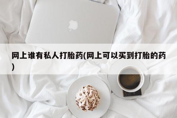 药流药如何购买网上谁有私人打胎药(网上可以买到打胎的药)