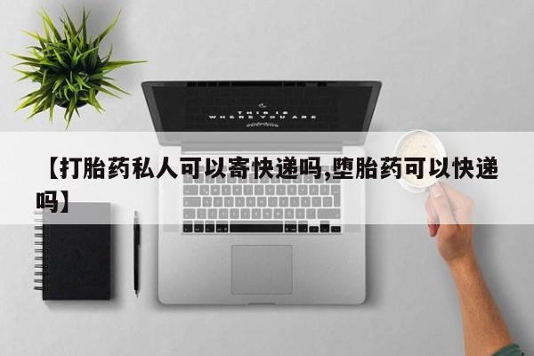 药流药如何购买【打胎药私人可以寄快递吗,堕胎药可以快递吗】