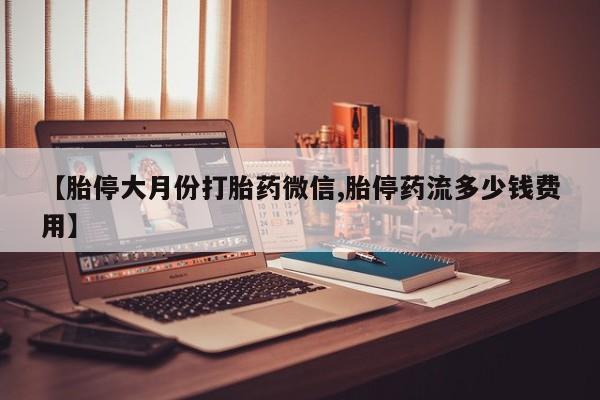 药流药如何购买【胎停大月份打胎药微信,胎停药流多少钱费用】