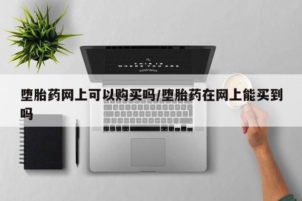 药流药如何购买堕胎药网上可以购买吗/堕胎药在网上能买到吗