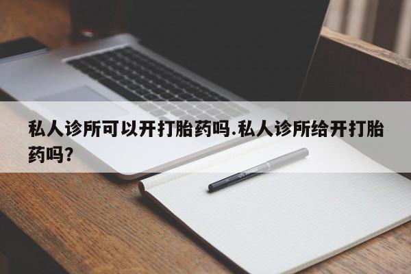 药流药如何购买私人诊所可以开打胎药吗.私人诊所给开打胎药吗？