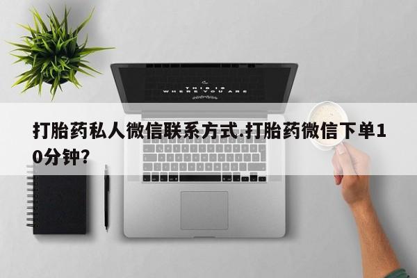 药流药如何购买打胎药私人微信联系方式.打胎药微信下单10分钟？