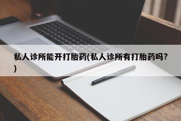 药流药如何购买私人诊所能开打胎药(私人诊所有打胎药吗?)