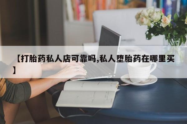 药流药如何购买【打胎药私人店可靠吗,私人堕胎药在哪里买】