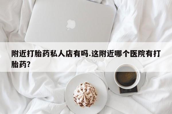 药流药如何购买附近打胎药私人店有吗.这附近哪个医院有打胎药？