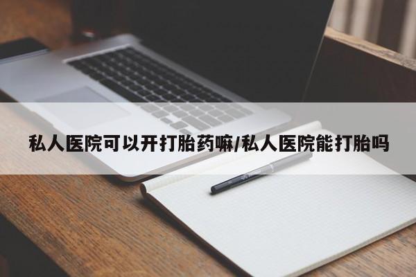 药流药如何购买私人医院可以开打胎药嘛/私人医院能打胎吗