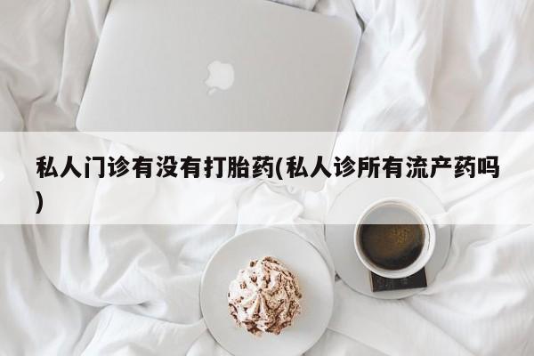 药流药如何购买私人门诊有没有打胎药(私人诊所有流产药吗)
