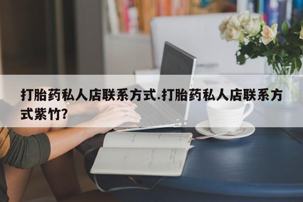 药流药如何购买打胎药私人店联系方式.打胎药私人店联系方式紫竹？