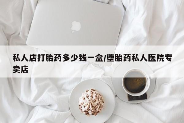 药流药如何购买私人店打胎药多少钱一盒/堕胎药私人医院专卖店
