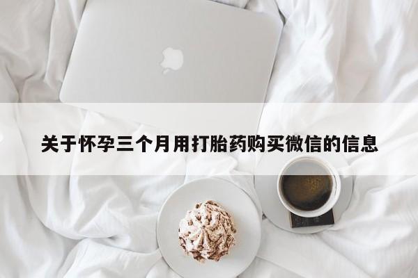 药流药如何购买关于怀孕三个月用打胎药购买微信的信息
