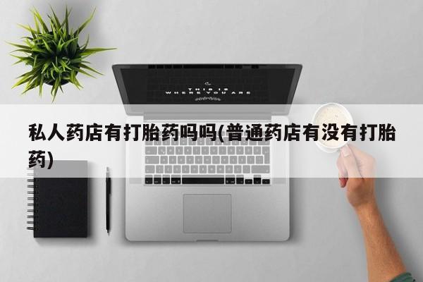 药流药如何购买私人药店有打胎药吗吗(普通药店有没有打胎药)