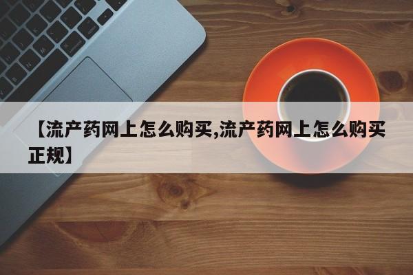 药流药如何购买【流产药网上怎么购买,流产药网上怎么购买正规】