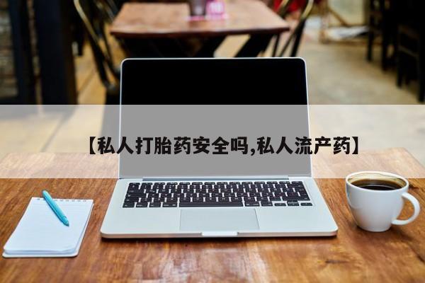药流药如何购买【私人打胎药安全吗,私人流产药】