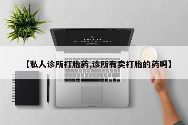 药流药如何购买【私人诊所打胎药,诊所有卖打胎的药吗】