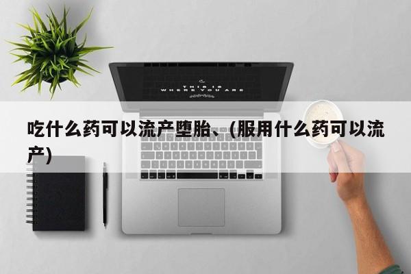 药流药如何购买吃什么药可以流产堕胎、(服用什么药可以流产)