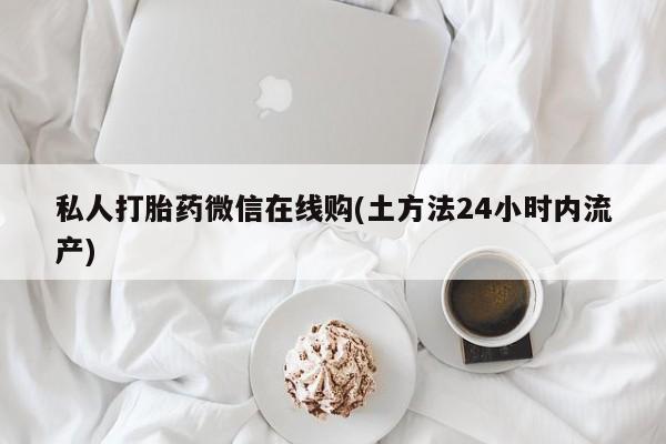 药流药如何购买私人打胎药微信在线购(土方法24小时内流产)