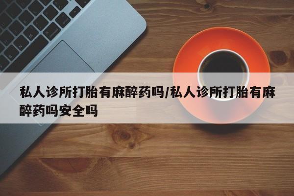 药流药如何购买私人诊所打胎有麻醉药吗/私人诊所打胎有麻醉药吗安全吗