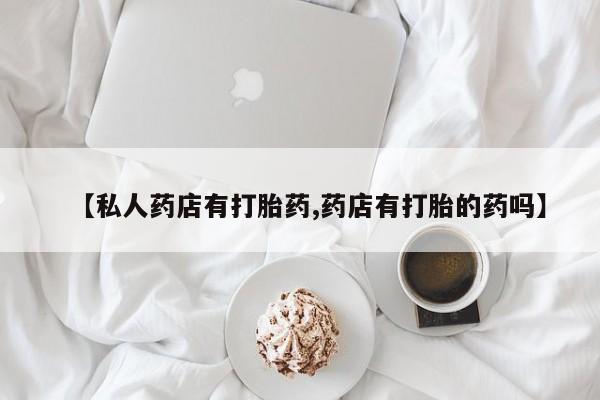药流药如何购买【私人药店有打胎药,药店有打胎的药吗】
