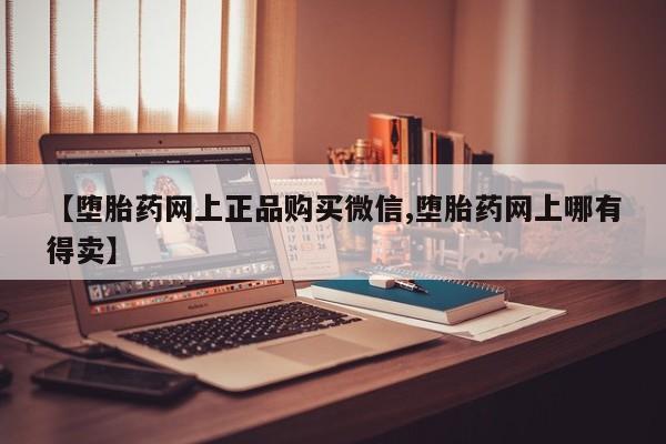 药流药如何购买【堕胎药网上正品购买微信,堕胎药网上哪有得卖】