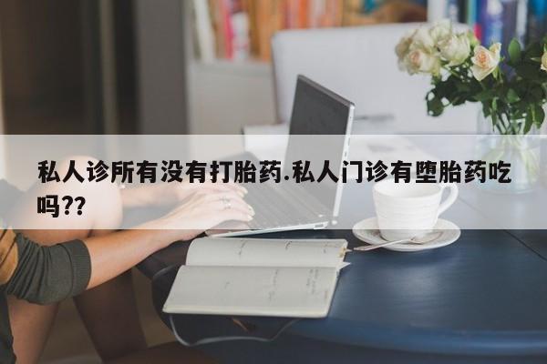 药流药如何购买私人诊所有没有打胎药.私人门诊有堕胎药吃吗?？