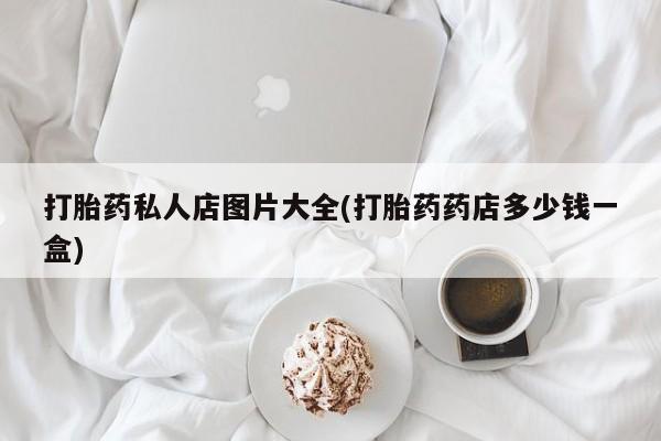 药流药如何购买打胎药私人店图片大全(打胎药药店多少钱一盒)