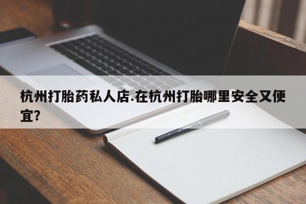 药流药如何购买杭州打胎药私人店.在杭州打胎哪里安全又便宜？