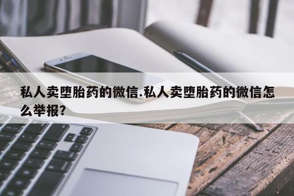 药流药如何购买私人卖堕胎药的微信.私人卖堕胎药的微信怎么举报？