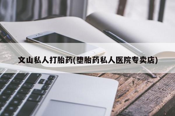 药流药如何购买文山私人打胎药(堕胎药私人医院专卖店)