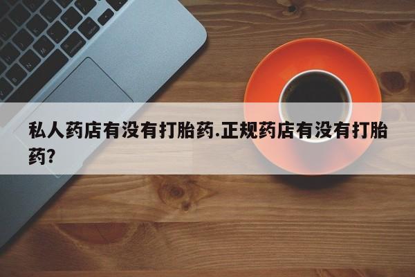 药流药如何购买私人药店有没有打胎药.正规药店有没有打胎药？
